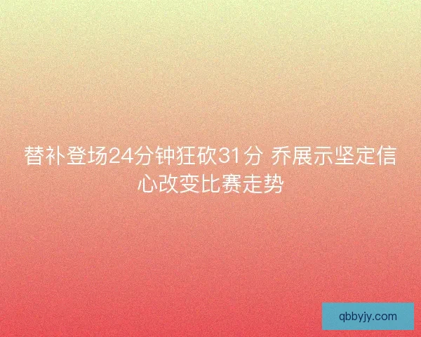 替补登场24分钟狂砍31分 乔展示坚定信心改变比赛走势 替补登场24分钟狂砍31分 乔展示坚定信心改变比赛走势