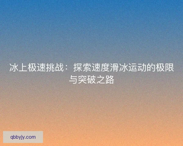 冰上极速挑战：探索速度滑冰运动的极限与突破之路