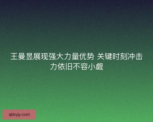 王曼昱展现强大力量优势 关键时刻冲击力依旧不容小觑