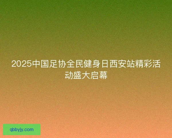 2025中国足协全民健身日西安站精彩活动盛大启幕
