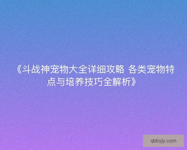 《斗战神宠物大全详细攻略 各类宠物特点与培养技巧全解析》