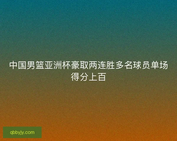 中国男篮亚洲杯豪取两连胜多名球员单场得分上百