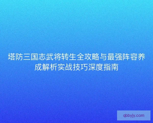 塔防三国志武将转生全攻略与最强阵容养成解析实战技巧深度指南