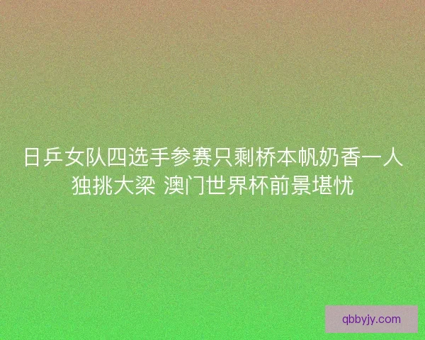 日乒女队四选手参赛只剩桥本帆奶香一人独挑大梁 澳门世界杯前景堪忧