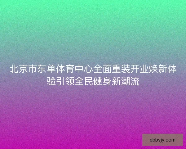 北京市东单体育中心全面重装开业焕新体验引领全民健身新潮流