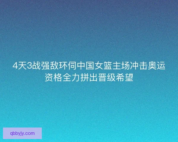 4天3战强敌环伺中国女篮主场冲击奥运资格全力拼出晋级希望
