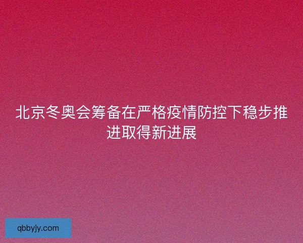 北京冬奥会筹备在严格疫情防控下稳步推进取得新进展