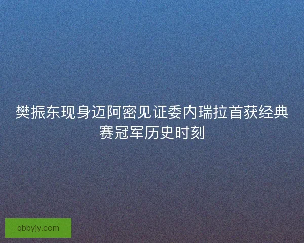 樊振东现身迈阿密见证委内瑞拉首获经典赛冠军历史时刻