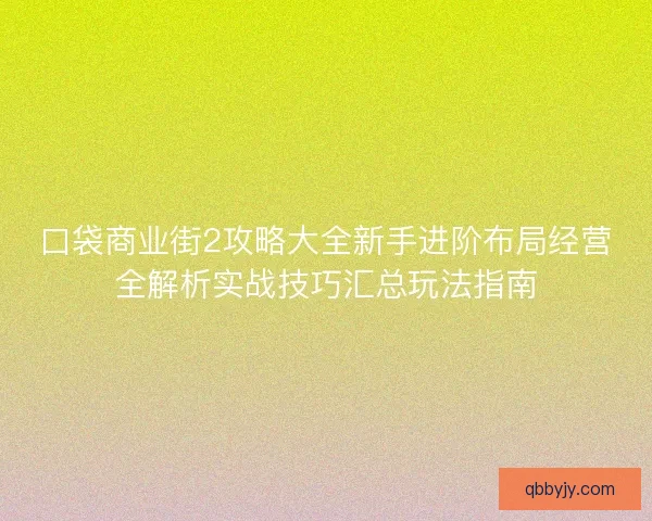 口袋商业街2攻略大全新手进阶布局经营全解析实战技巧汇总玩法指南 口袋商业街2攻略大全新手进阶布局经营全解析实战技巧汇总玩法指南