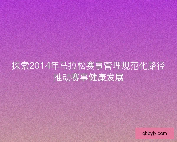 探索2014年马拉松赛事管理规范化路径推动赛事健康发展