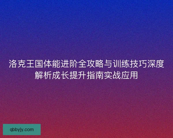 洛克王国体能进阶全攻略与训练技巧深度解析成长提升指南实战应用
