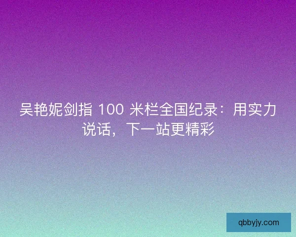 吴艳妮剑指 100 米栏全国纪录：用实力说话，下一站更精彩
