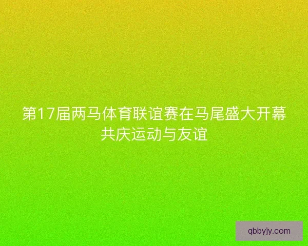 第17届两马体育联谊赛在马尾盛大开幕共庆运动与友谊
