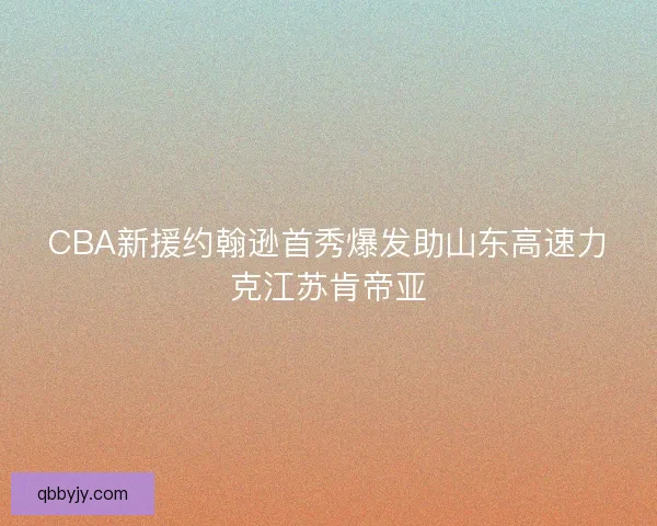 CBA新援约翰逊首秀爆发助山东高速力克江苏肯帝亚 CBA新援约翰逊首秀爆发助山东高速力克江苏肯帝亚