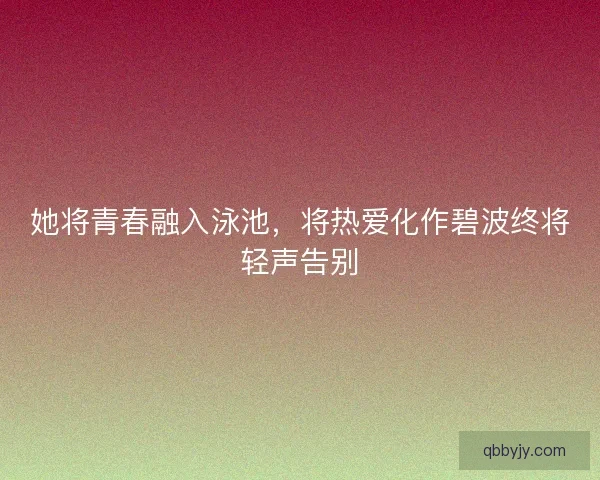 她将青春融入泳池,将热爱化作碧波终将轻声告别 她将青春融入泳池,将热爱化作碧波终将轻声告别