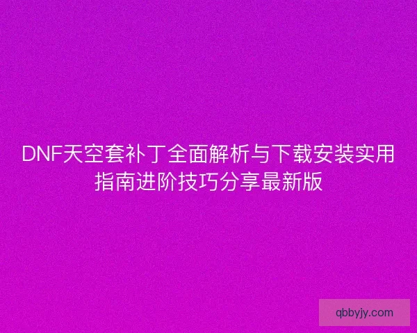 DNF天空套补丁全面解析与下载安装实用指南进阶技巧分享最新版