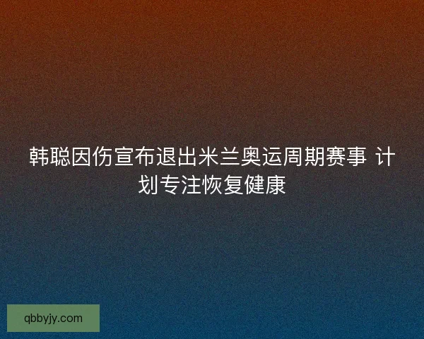 韩聪因伤宣布退出米兰奥运周期赛事 计划专注恢复健康