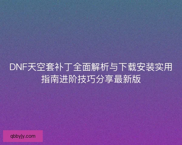 DNF天空套补丁全面解析与下载安装实用指南进阶技巧分享最新版