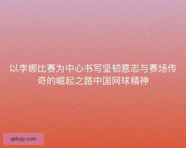 以李娜比赛为中心书写坚韧意志与赛场传奇的崛起之路中国网球精神