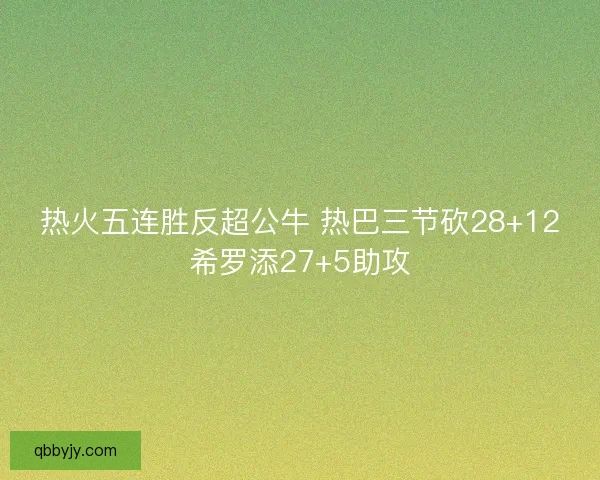 热火五连胜反超公牛 热巴三节砍28+12希罗添27+5助攻